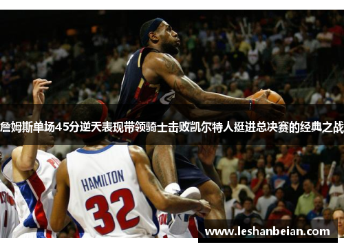 詹姆斯单场45分逆天表现带领骑士击败凯尔特人挺进总决赛的经典之战