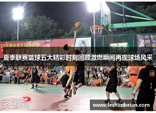 夏季联赛篮球五大精彩时刻回顾激燃瞬间再现球场风采