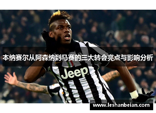 本纳赛尔从阿森纳到马赛的三大转会亮点与影响分析