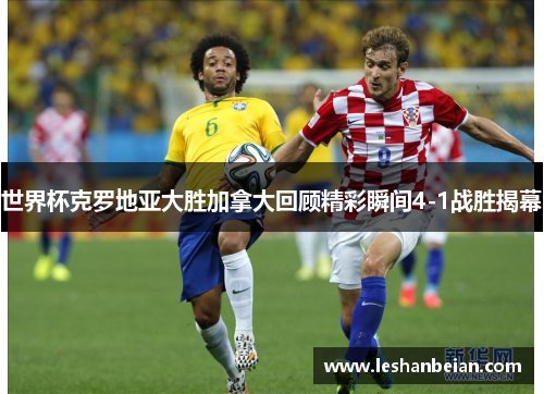 世界杯克罗地亚大胜加拿大回顾精彩瞬间4-1战胜揭幕