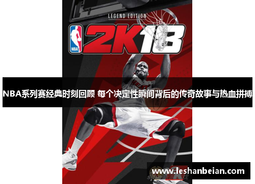 NBA系列赛经典时刻回顾 每个决定性瞬间背后的传奇故事与热血拼搏