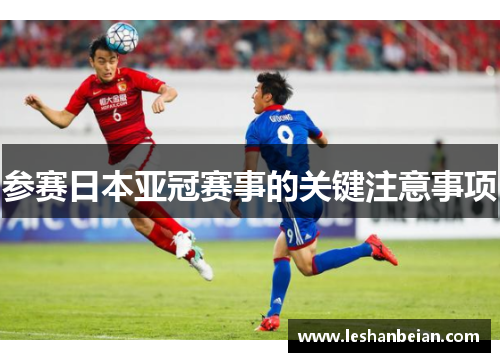 参赛日本亚冠赛事的关键注意事项