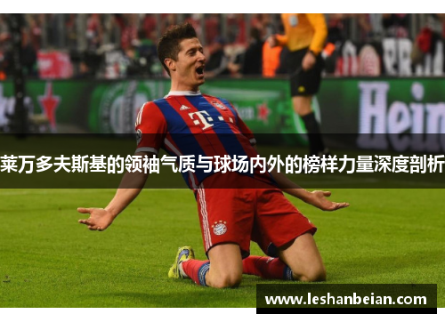莱万多夫斯基的领袖气质与球场内外的榜样力量深度剖析
