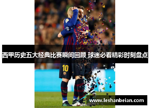 西甲历史五大经典比赛瞬间回顾 球迷必看精彩时刻盘点