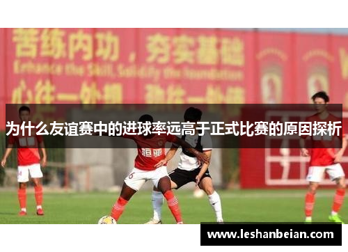 为什么友谊赛中的进球率远高于正式比赛的原因探析