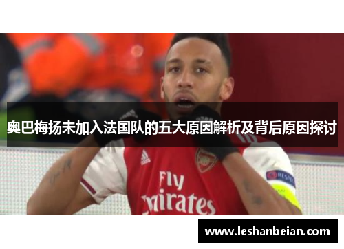 奥巴梅扬未加入法国队的五大原因解析及背后原因探讨