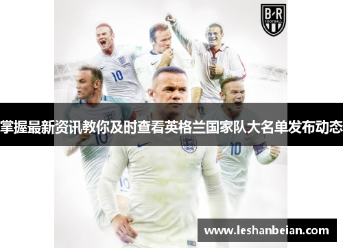 掌握最新资讯教你及时查看英格兰国家队大名单发布动态