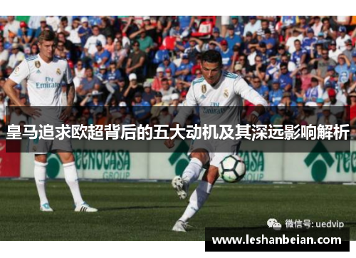 皇马追求欧超背后的五大动机及其深远影响解析