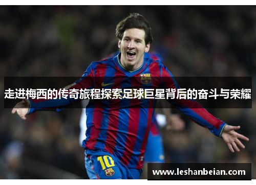 走进梅西的传奇旅程探索足球巨星背后的奋斗与荣耀